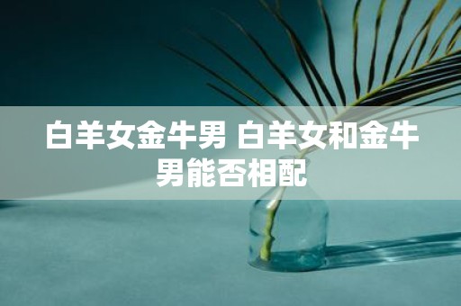 白羊女金牛男 白羊女和金牛男能否相配