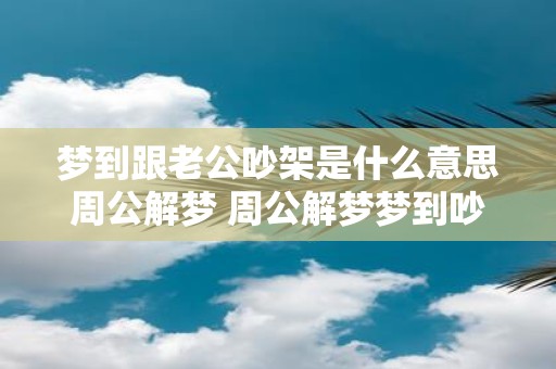 梦到跟老公吵架是什么意思周公解梦 周公解梦梦到吵架老公是啥