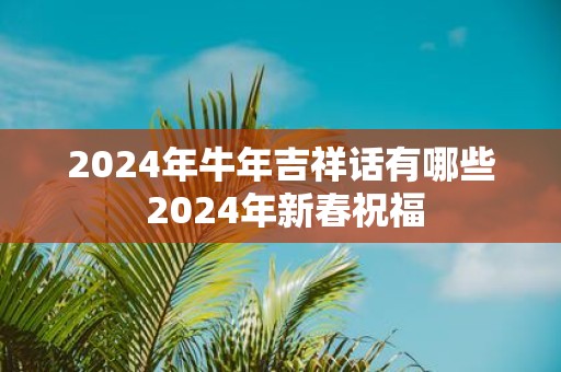 2025年牛年吉祥话有哪些 2025年新春祝福