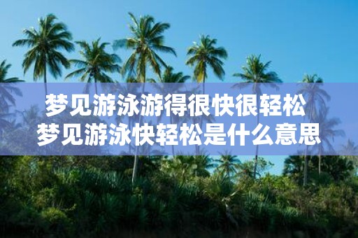 梦见游泳游得很快很轻松 梦见游泳快轻松是什么意思