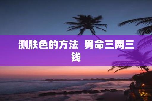 测肤色的方法 男命三两三钱