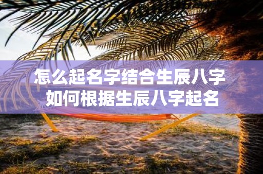 怎么起名字结合生辰八字 如何根据生辰八字起名