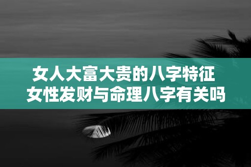 女人大富大贵的八字特征 女性发财与命理八字有关吗