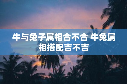 牛与兔子属相合不合 牛兔属相搭配吉不吉