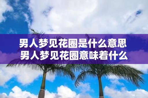 男人梦见花圈是什么意思 男人梦见花圈意味着什么