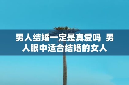 男人结婚一定是真爱吗 男人眼中适合结婚的女人