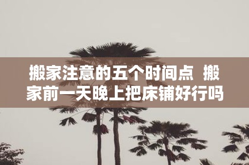 搬家注意的五个时间点 搬家前一天晚上把床铺好行吗