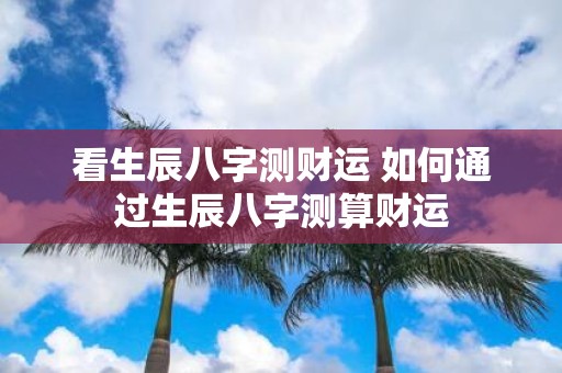 看生辰八字测财运 如何通过生辰八字测算财运
