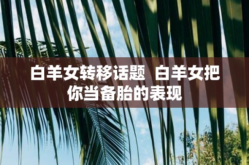 白羊女转移话题 白羊女把你当备胎的表现