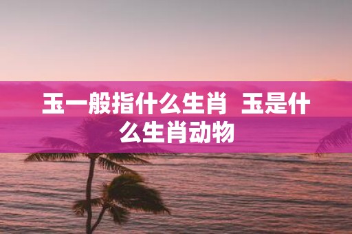 玉一般指什么生肖 玉是什么生肖动物