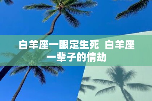 白羊座一眼定生死 白羊座一辈子的情劫