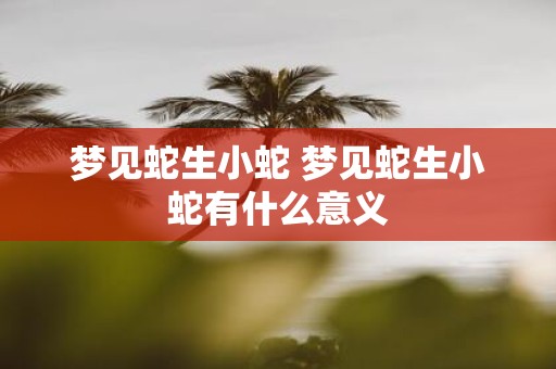 梦见蛇生小蛇 梦见蛇生小蛇有什么意义