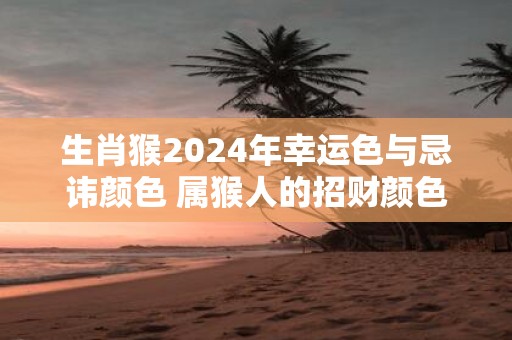 生肖猴2025年幸运色与忌讳颜色 属猴人的招财颜色