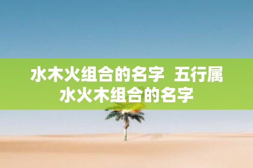 水木火组合的名字 五行属水火木组合的名字