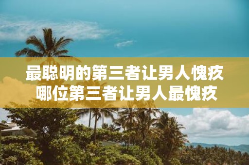 最聪明的第三者让男人愧疚 哪位第三者让男人最愧疚