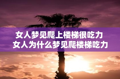 女人梦见爬上楼梯很吃力 女人为什么梦见爬楼梯吃力