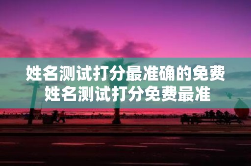 姓名测试打分最准确的免费 姓名测试打分免费最准