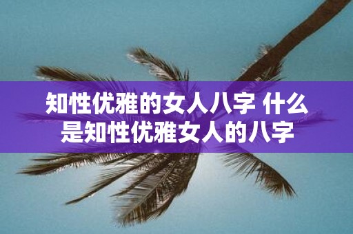 知性优雅的女人八字 什么是知性优雅女人的八字