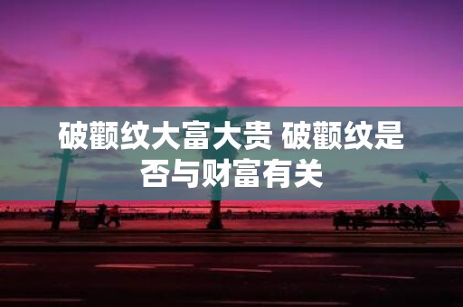 破颧纹大富大贵 破颧纹是否与财富有关