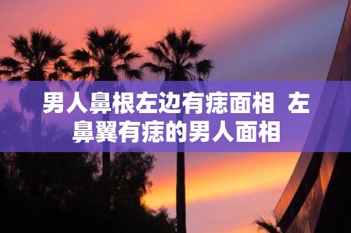 男人鼻根左边有痣面相 左鼻翼有痣的男人面相