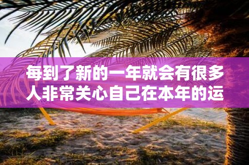 每到了新的一年就会有很多人非常关心自己在本年的运势好不好
