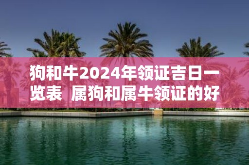狗和牛2025年领证吉日一览表 属狗和属牛领证的好日子