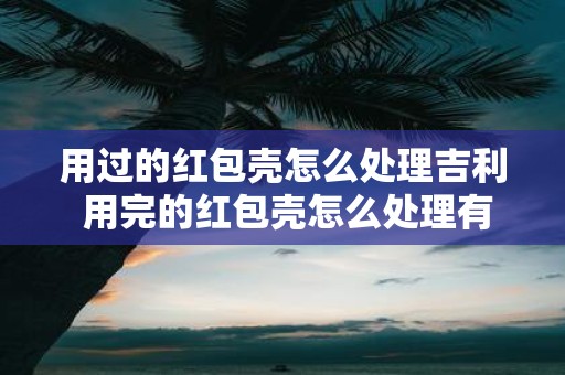 用过的红包壳怎么处理吉利 用完的红包壳怎么处理有什么好方法吗