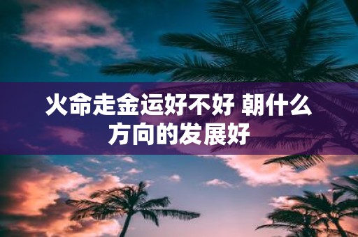 火命走金运好不好 朝什么方向的发展好