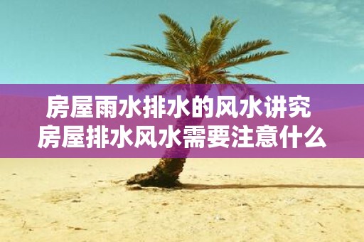 房屋雨水排水的风水讲究 房屋排水风水需要注意什么