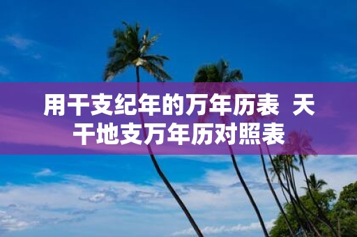 用干支纪年的万年历表 天干地支万年历对照表