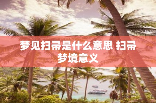 梦见扫帚是什么意思 扫帚梦境意义