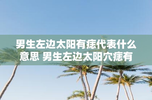 男生左边太阳有痣代表什么意思 男生左边太阳穴痣有何含义