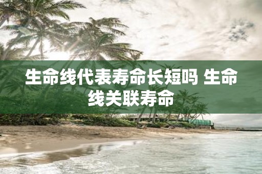生命线代表寿命长短吗 生命线关联寿命
