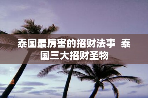 泰国最厉害的招财法事 泰国三大招财圣物