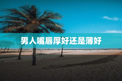 男人嘴唇厚好还是薄好
