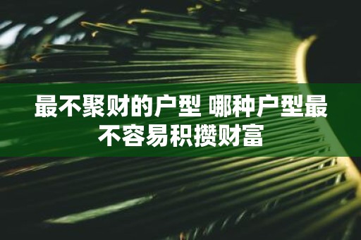 最不聚财的户型 哪种户型最不容易积攒财富