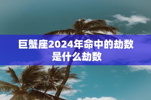 巨蟹座2025年命中的劫数 是什么劫数