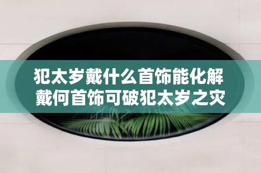犯太岁戴什么首饰能化解 戴何首饰可破犯太岁之灾