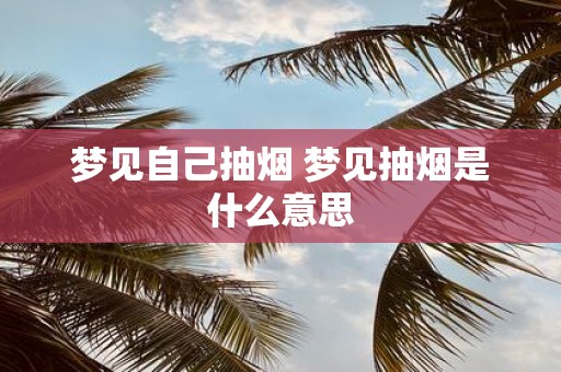梦见自己抽烟 梦见抽烟是什么意思