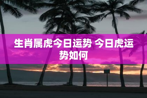 生肖属虎今日运势 今日虎运势如何