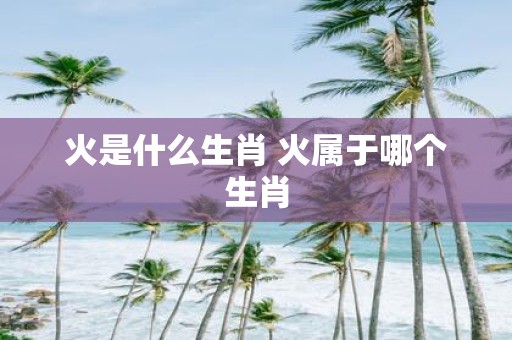 火是什么生肖 火属于哪个生肖