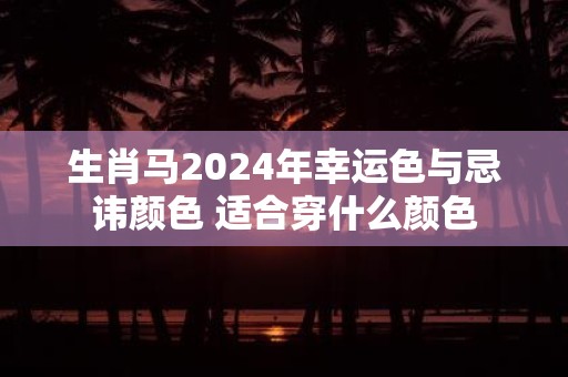 生肖马2025年幸运色与忌讳颜色 适合穿什么颜色