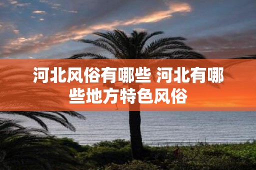 河北风俗有哪些 河北有哪些地方特色风俗