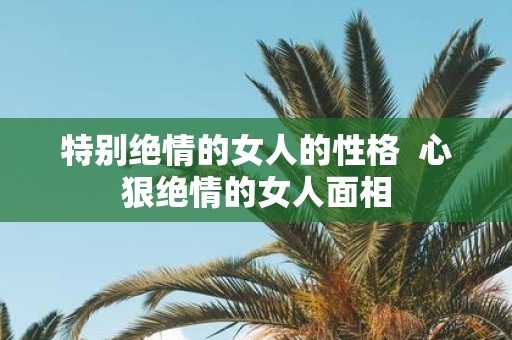 特别绝情的女人的性格 心狠绝情的女人面相