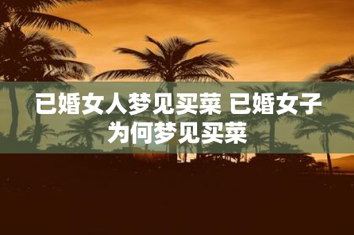 已婚女人梦见买菜 已婚女子为何梦见买菜