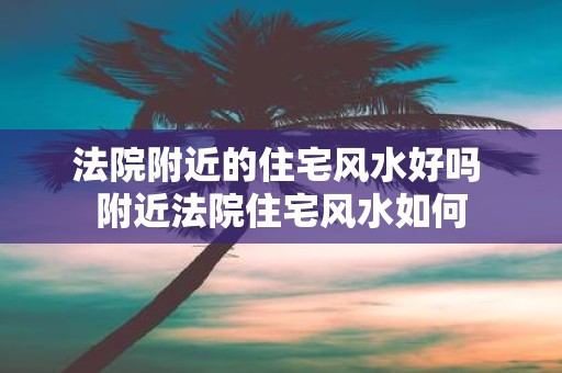法院附近的住宅风水好吗 附近法院住宅风水如何