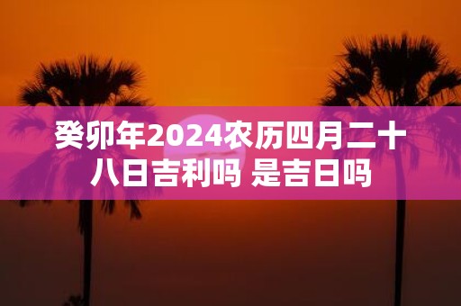 癸卯年2025农历四月二十八日吉利吗 是吉日吗