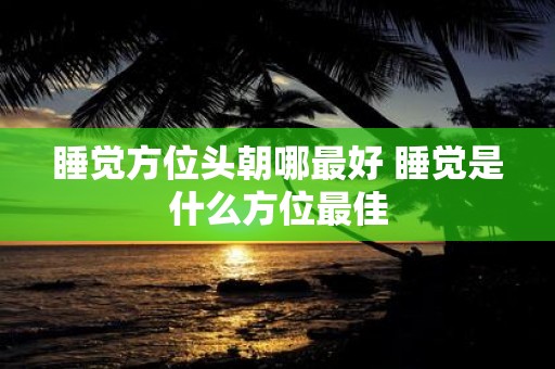 睡觉方位头朝哪最好 睡觉是什么方位最佳