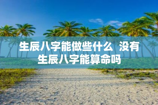 生辰八字能做些什么 没有生辰八字能算命吗