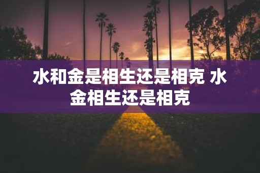 水和金是相生还是相克 水金相生还是相克